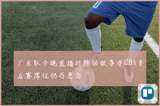 广东队今晚直播对阵劲敌争夺CBA季后赛席位仍存悬念