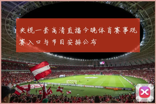 央视一套高清直播今晚体育赛事观赛入口与节目安排公布