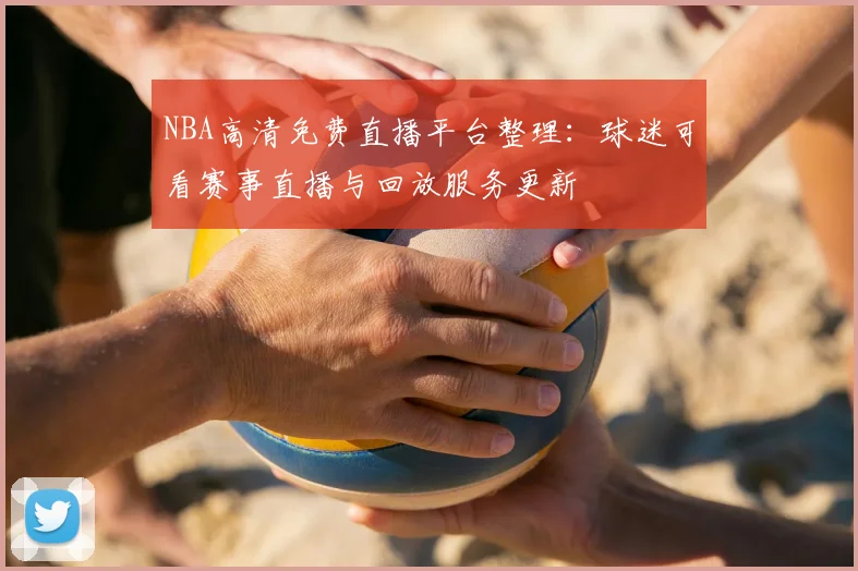 NBA高清免费直播平台整理：球迷可看赛事直播与回放服务更新