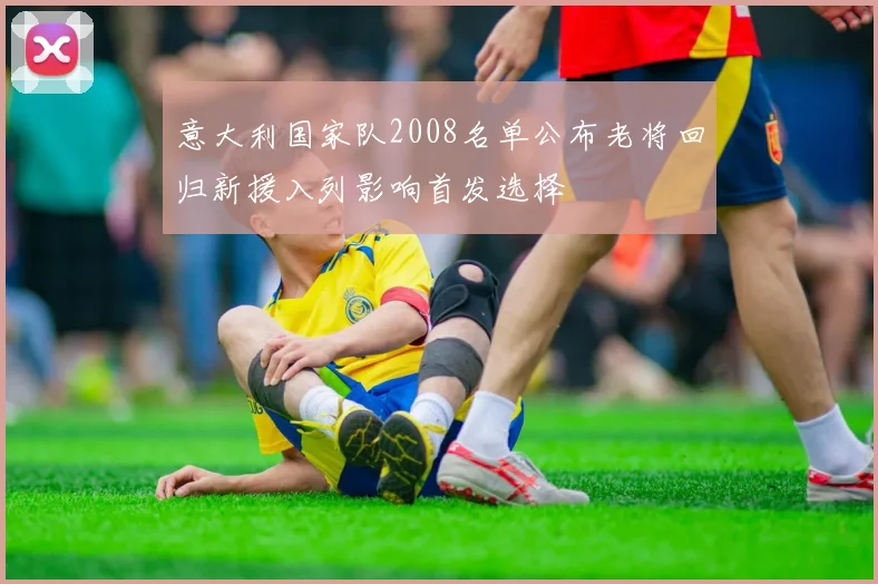 意大利国家队2008名单公布老将回归新援入列影响首发选择