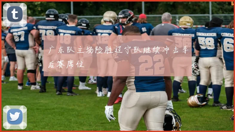 广东队主场险胜辽宁队继续冲击季后赛席位