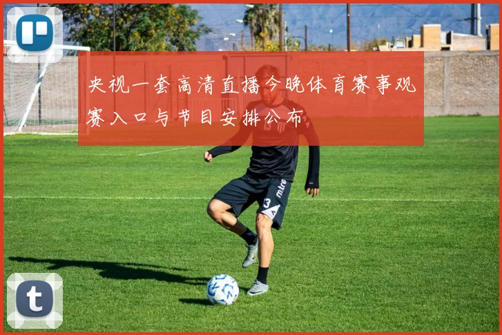 央视一套高清直播今晚体育赛事观赛入口与节目安排公布