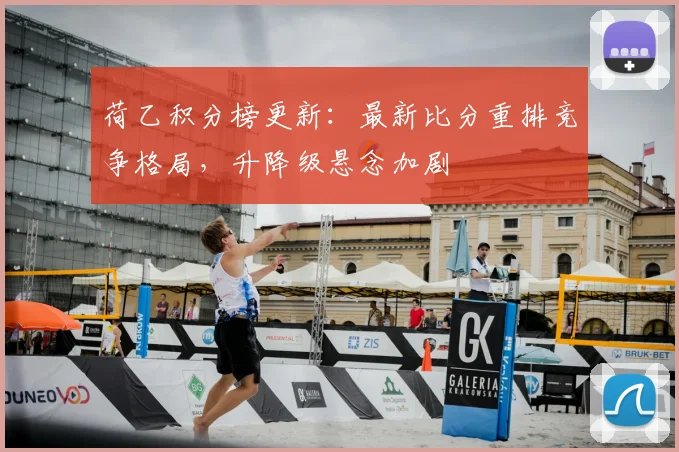 荷乙积分榜更新：最新比分重排竞争格局，升降级悬念加剧