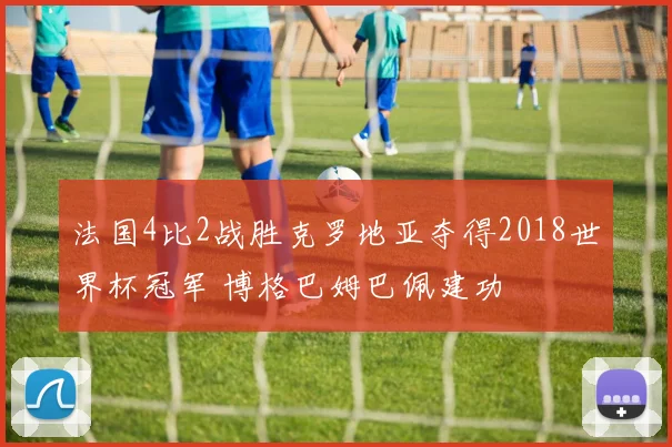 法国4比2战胜克罗地亚夺得2018世界杯冠军 博格巴姆巴佩建功