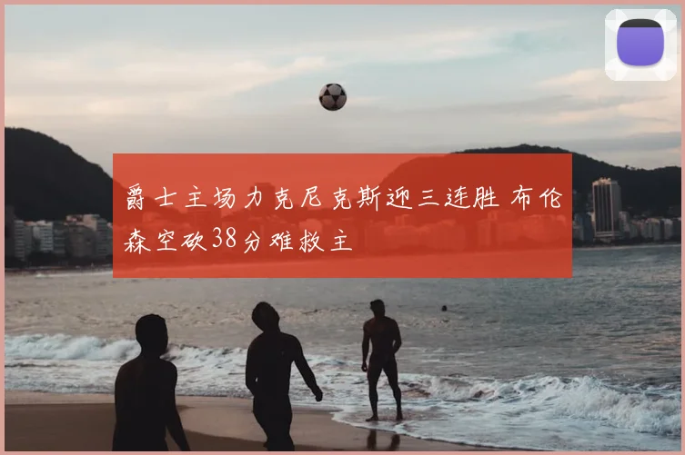 爵士主场力克尼克斯迎三连胜 布伦森空砍38分难救主