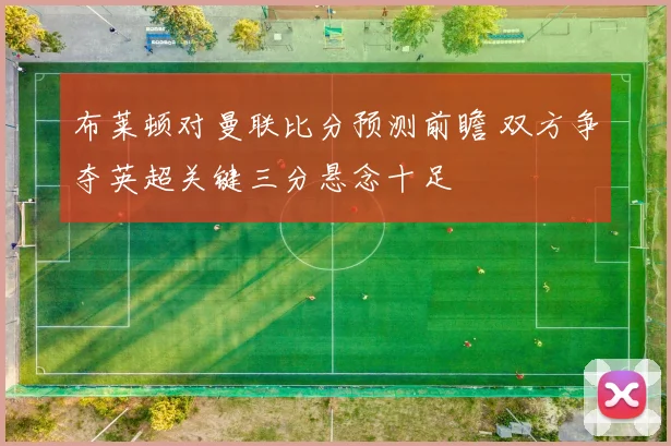 布莱顿对曼联比分预测前瞻 双方争夺英超关键三分悬念十足