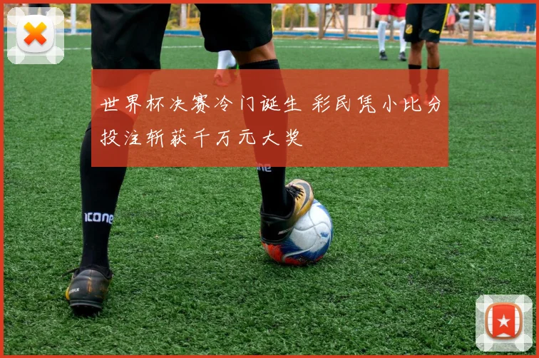 世界杯决赛冷门诞生 彩民凭小比分投注斩获千万元大奖