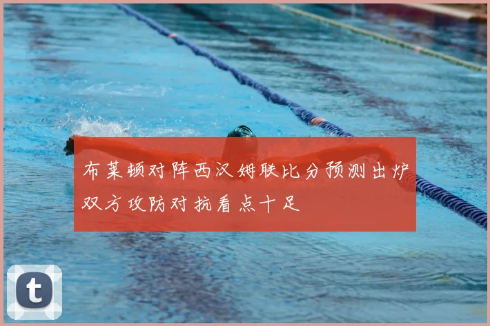 布莱顿对阵西汉姆联比分预测出炉双方攻防对抗看点十足