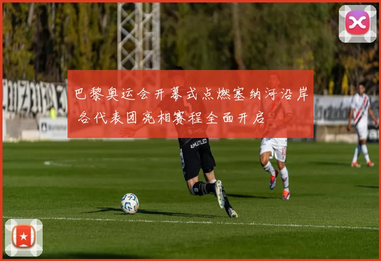 巴黎奥运会开幕式点燃塞纳河沿岸 各代表团亮相赛程全面开启