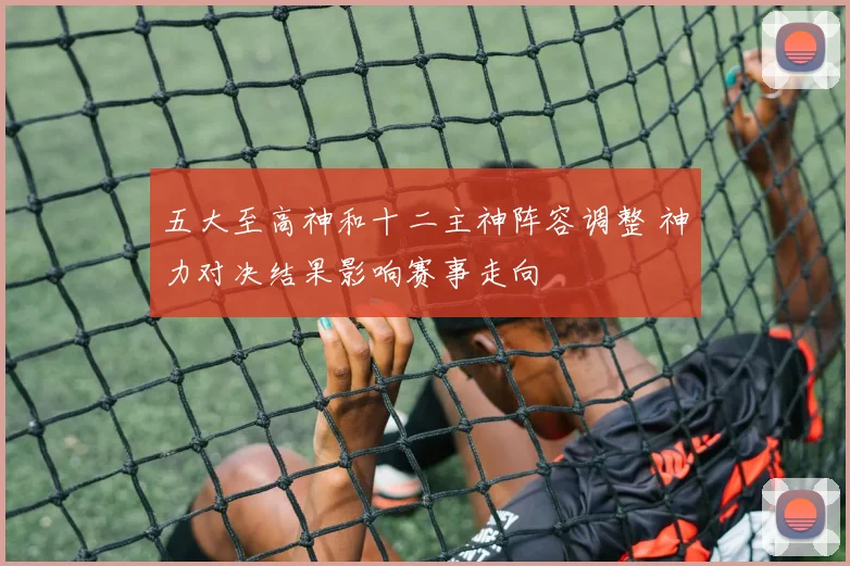 五大至高神和十二主神阵容调整 神力对决结果影响赛事走向