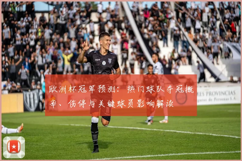 欧洲杯冠军预测：热门球队夺冠概率、伤停与关键球员影响解读
