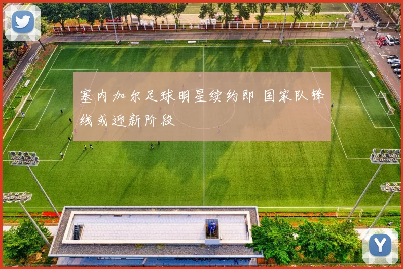 塞内加尔足球明星续约即 国家队锋线或迎新阶段