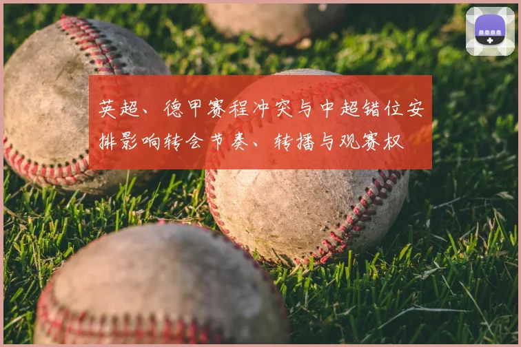 英超、德甲赛程冲突与中超错位安排影响转会节奏、转播与观赛权