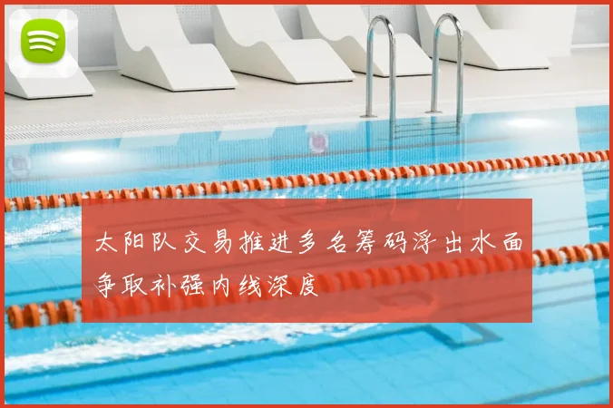 太阳队交易推进多名筹码浮出水面争取补强内线深度