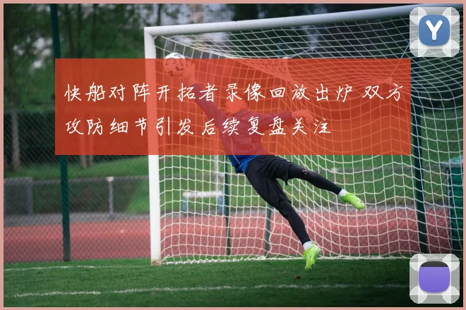 快船对阵开拓者录像回放出炉 双方攻防细节引发后续复盘关注