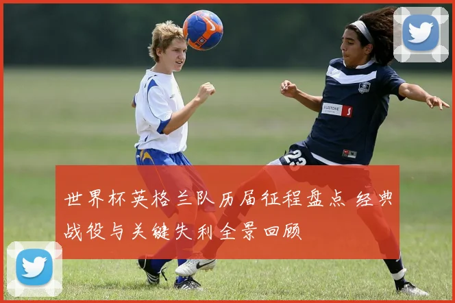 世界杯英格兰队历届征程盘点 经典战役与关键失利全景回顾