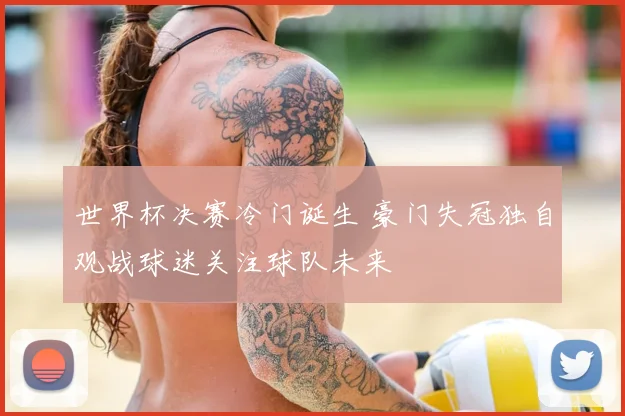 世界杯决赛冷门诞生 豪门失冠独自观战球迷关注球队未来