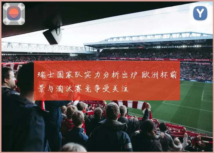 瑞士国家队实力分析出炉 欧洲杯前景与淘汰赛竞争受关注