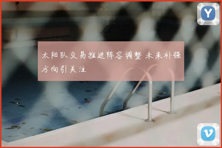 太阳队交易推进阵容调整 未来补强方向引关注