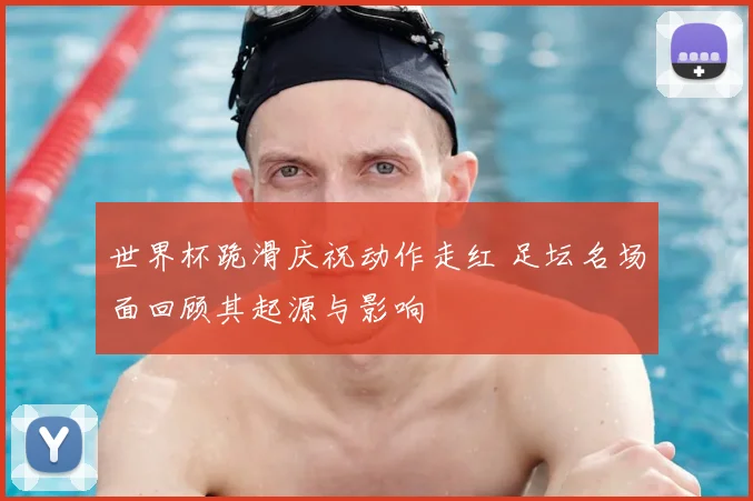 世界杯跪滑庆祝动作走红 足坛名场面回顾其起源与影响