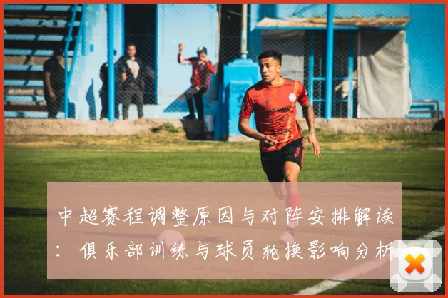 中超赛程调整原因与对阵安排解读：俱乐部训练与球员轮换影响分析