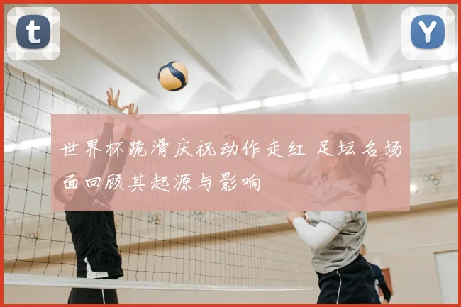 世界杯跪滑庆祝动作走红 足坛名场面回顾其起源与影响