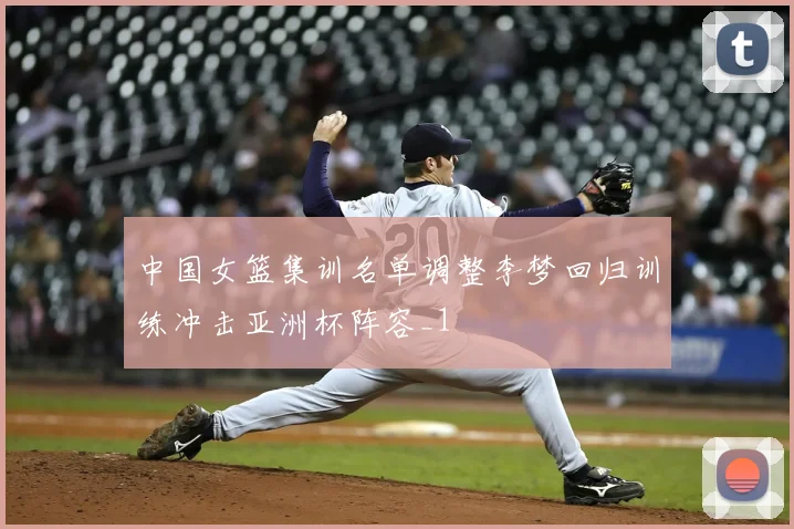 中国女篮集训名单调整李梦回归训练冲击亚洲杯阵容_1