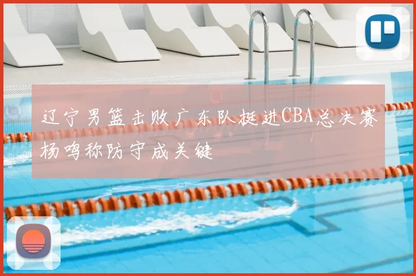 辽宁男篮击败广东队挺进CBA总决赛杨鸣称防守成关键