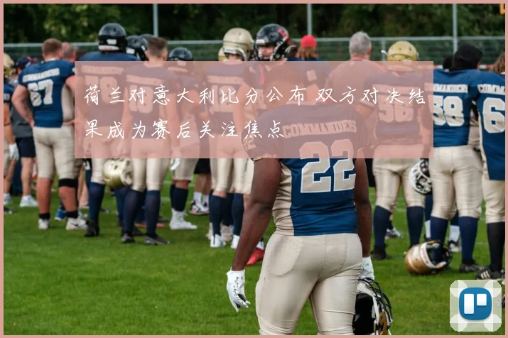荷兰对意大利比分公布 双方对决结果成为赛后关注焦点