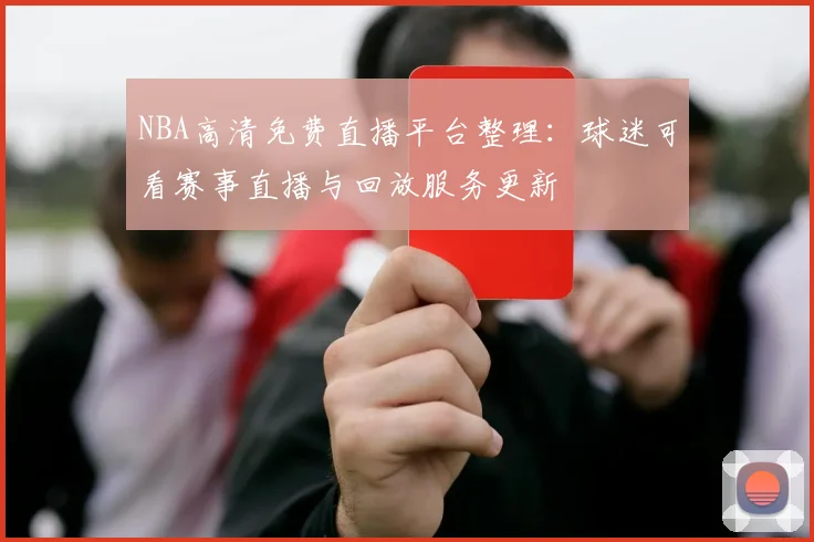 NBA高清免费直播平台整理：球迷可看赛事直播与回放服务更新