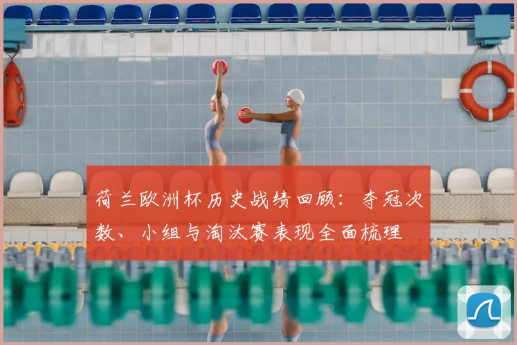 荷兰欧洲杯历史战绩回顾：夺冠次数、小组与淘汰赛表现全面梳理