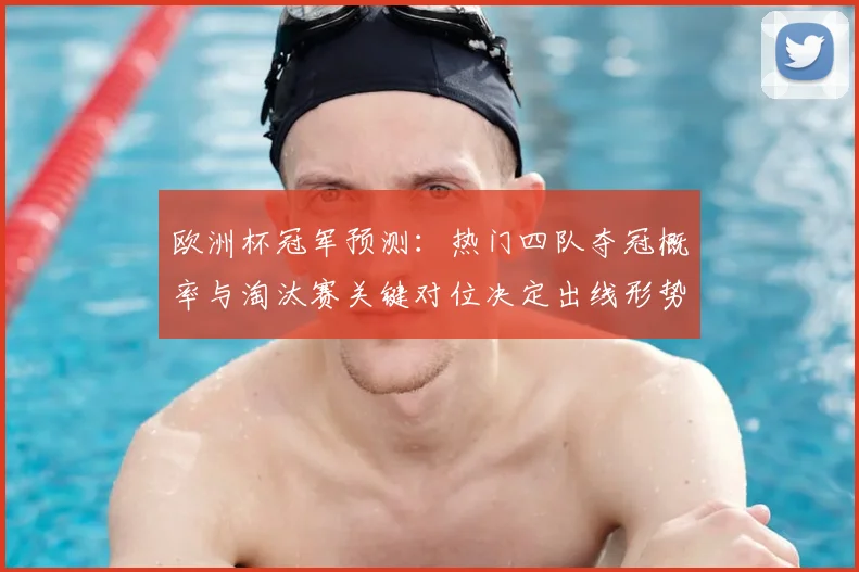 欧洲杯冠军预测：热门四队夺冠概率与淘汰赛关键对位决定出线形势
