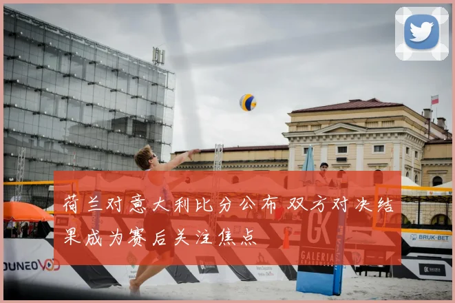 荷兰对意大利比分公布 双方对决结果成为赛后关注焦点