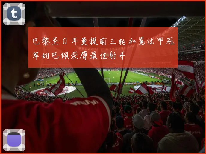巴黎圣日耳曼提前三轮加冕法甲冠军姆巴佩荣膺最佳射手
