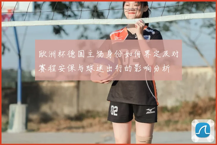 欧洲杯德国主场身份如何界定及对赛程安保与球迷出行的影响分析