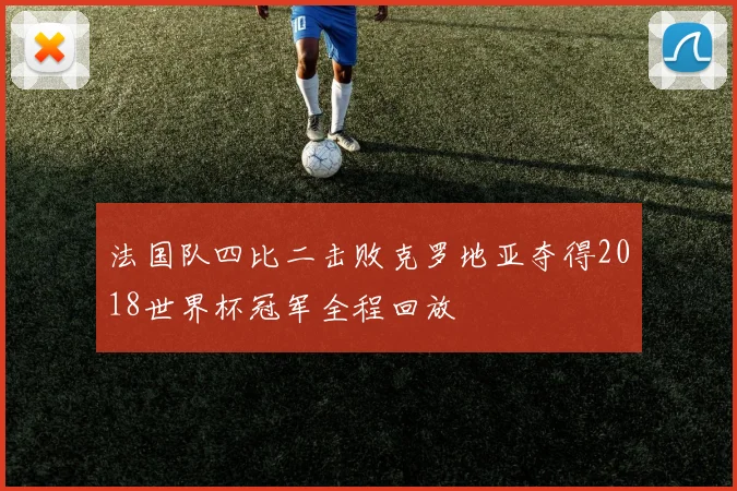 法国队四比二击败克罗地亚夺得2018世界杯冠军全程回放