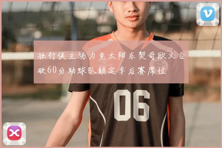 独行侠主场力克太阳东契奇欧文合砍60分助球队锁定季后赛席位