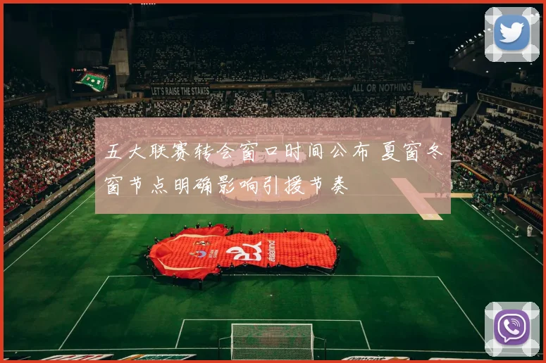 五大联赛转会窗口时间公布 夏窗冬窗节点明确影响引援节奏