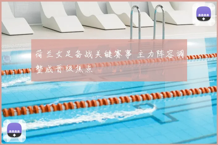 荷兰女足备战关键赛事 主力阵容调整成晋级焦点