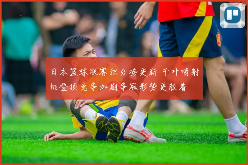日本篮球联赛积分榜更新 千叶喷射机登顶竞争加剧争冠形势更胶着