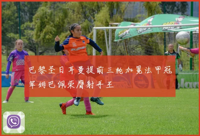 巴黎圣日耳曼提前三轮加冕法甲冠军姆巴佩荣膺射手王