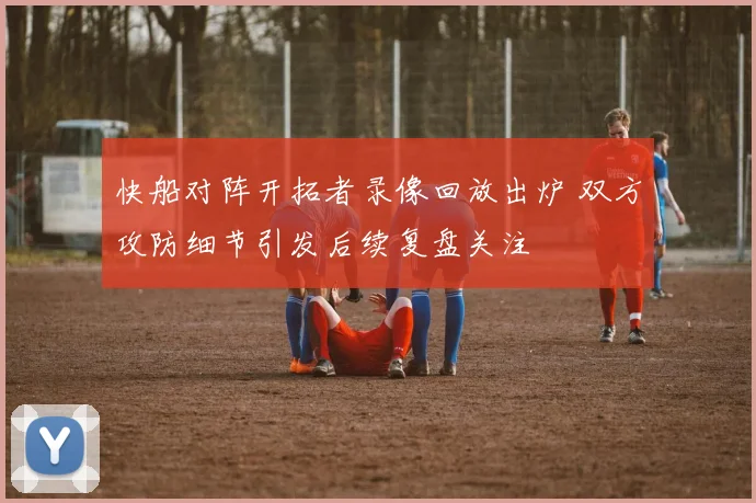 快船对阵开拓者录像回放出炉 双方攻防细节引发后续复盘关注
