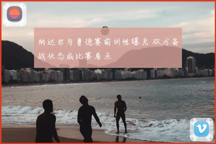 纳达尔与鲁德赛前训练曝光 双方备战状态成比赛看点