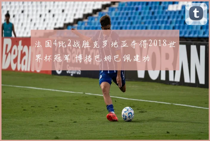 法国4比2战胜克罗地亚夺得2018世界杯冠军 博格巴姆巴佩建功
