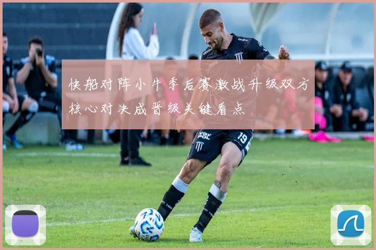 快船对阵小牛季后赛激战升级双方核心对决成晋级关键看点