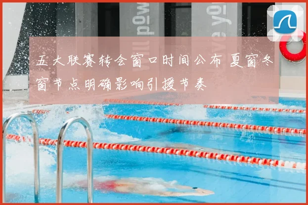 五大联赛转会窗口时间公布 夏窗冬窗节点明确影响引援节奏