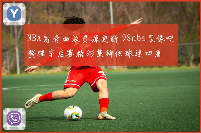 NBA高清回放资源更新 98nba录像吧整理季后赛精彩集锦供球迷回看