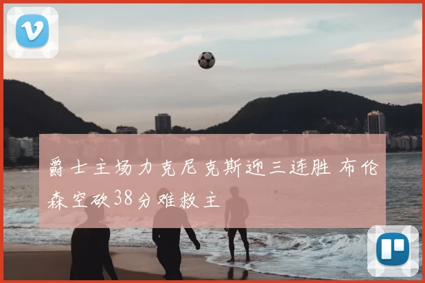 爵士主场力克尼克斯迎三连胜 布伦森空砍38分难救主