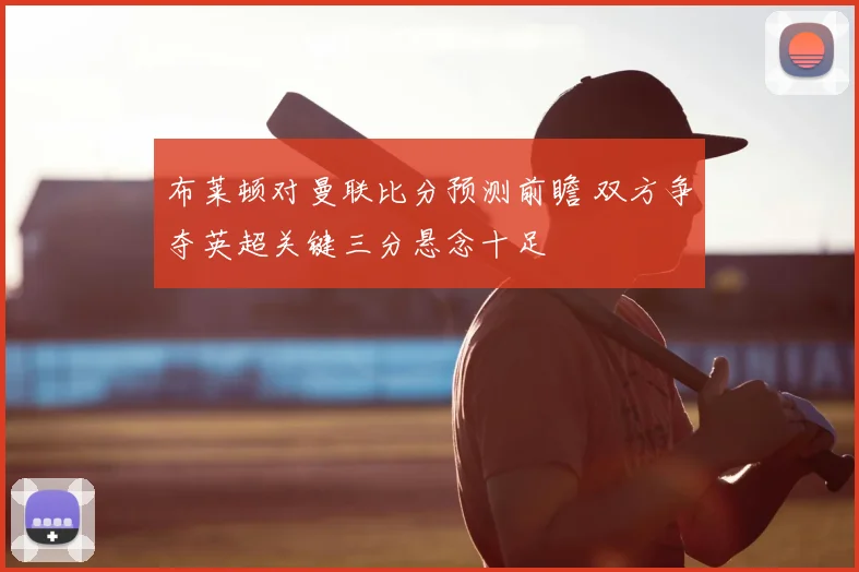 布莱顿对曼联比分预测前瞻 双方争夺英超关键三分悬念十足