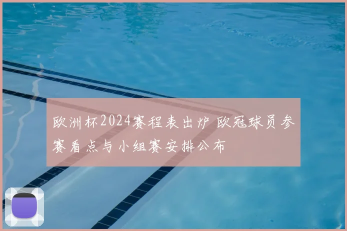 欧洲杯2024赛程表出炉 欧冠球员参赛看点与小组赛安排公布